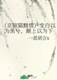 （京剧猫黯情）变白以为黑兮，颠上以为下